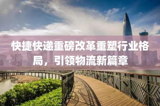 快捷快递重磅改革重塑行业格局，引领物流新篇章