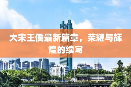 大宋王侯最新篇章，荣耀与辉煌的续写