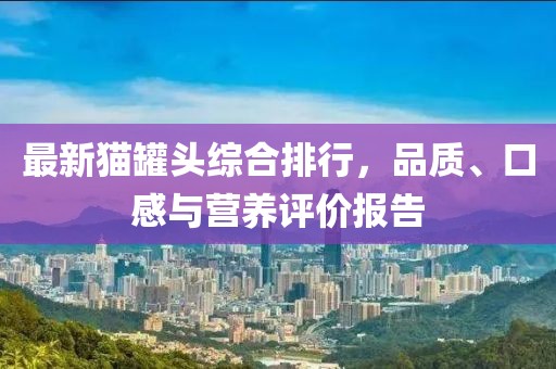 最新猫罐头综合排行，品质、口感与营养评价报告