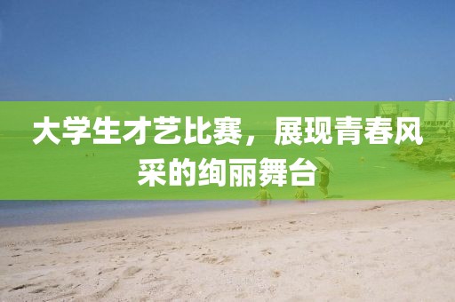 大学生才艺比赛，展现青春风采的绚丽舞台