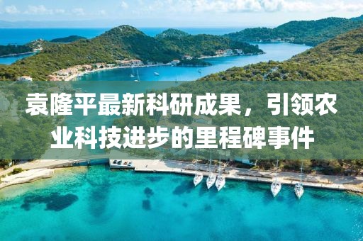 袁隆平最新科研成果，引领农业科技进步的里程碑事件