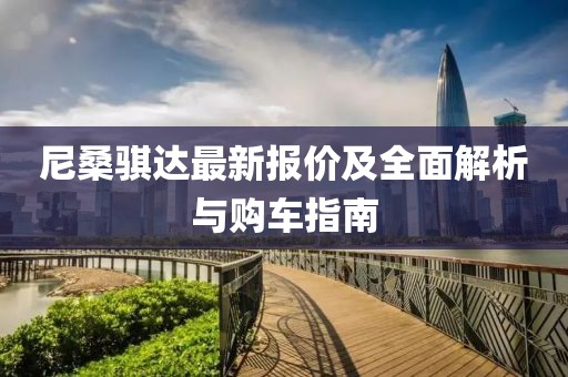 尼桑骐达最新报价及全面解析与购车指南