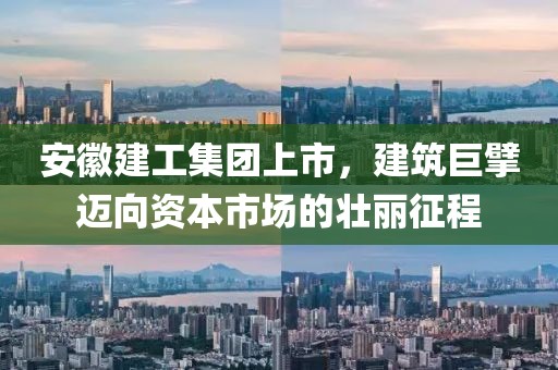安徽建工集团上市，建筑巨擘迈向资本市场的壮丽征程