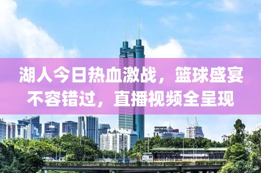 湖人今日热血激战，篮球盛宴不容错过，直播视频全呈现