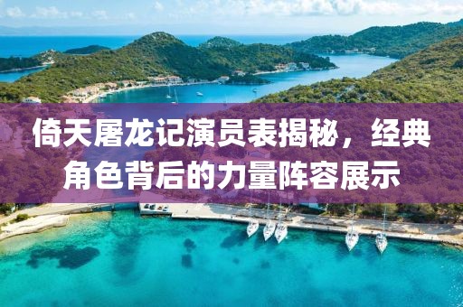 倚天屠龙记演员表揭秘，经典角色背后的力量阵容展示