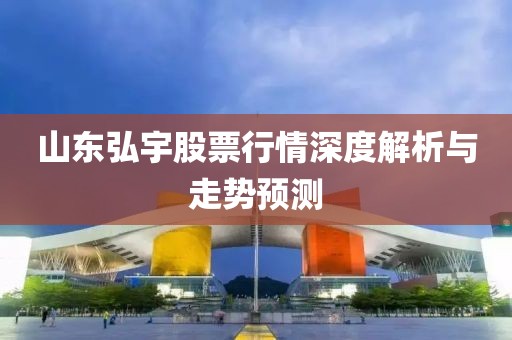 山东弘宇股票行情深度解析与走势预测