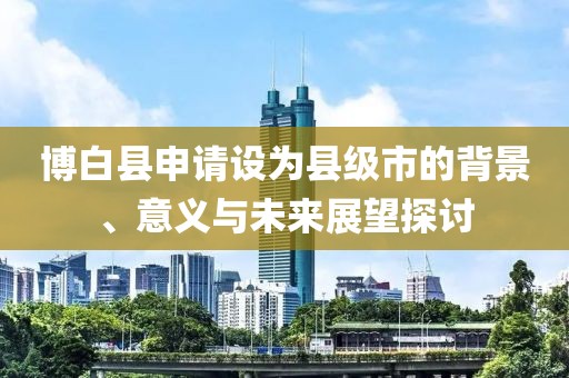 博白县申请设为县级市的背景、意义与未来展望探讨