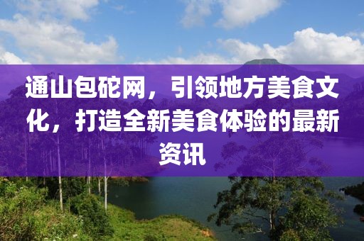 通山包砣网，引领地方美食文化，打造全新美食体验的最新资讯