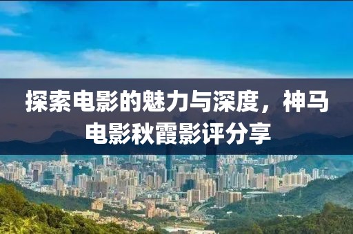 探索电影的魅力与深度，神马电影秋霞影评分享