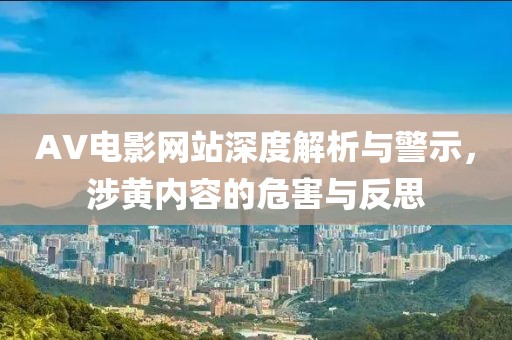 AV电影网站深度解析与警示，涉黄内容的危害与反思