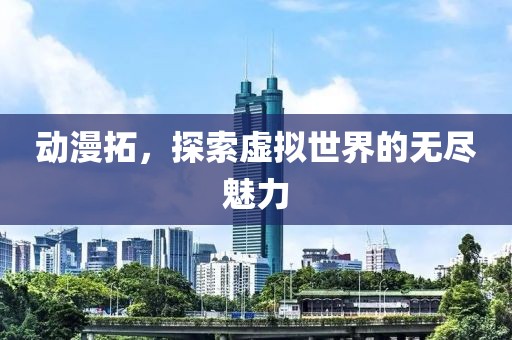 动漫拓，探索虚拟世界的无尽魅力