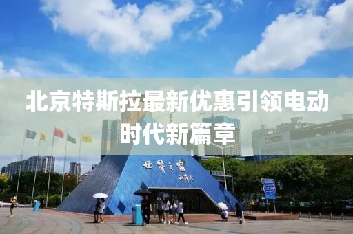 北京特斯拉最新优惠引领电动时代新篇章