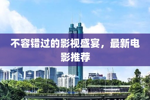 不容错过的影视盛宴，最新电影推荐