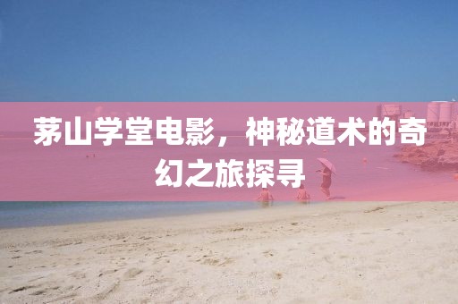 茅山学堂电影，神秘道术的奇幻之旅探寻