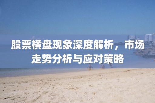 股票横盘现象深度解析，市场走势分析与应对策略