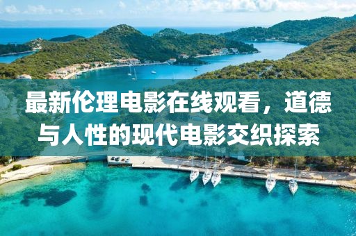 最新伦理电影在线观看，道德与人性的现代电影交织探索