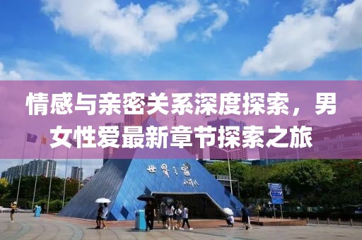 情感与亲密关系深度探索，男女性爱最新章节探索之旅