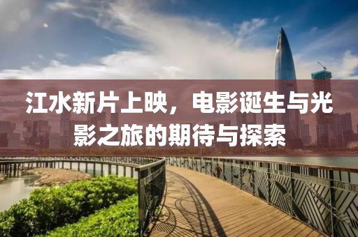江水新片上映，电影诞生与光影之旅的期待与探索