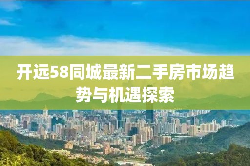开远58同城最新二手房市场趋势与机遇探索