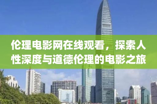 伦理电影网在线观看，探索人性深度与道德伦理的电影之旅