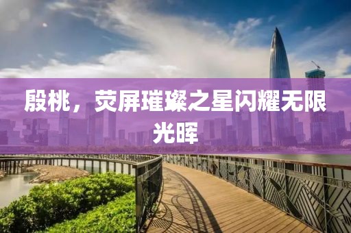 殷桃，荧屏璀璨之星闪耀无限光晖