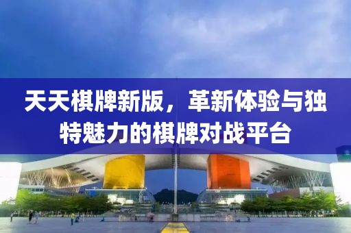 天天棋牌新版，革新体验与独特魅力的棋牌对战平台