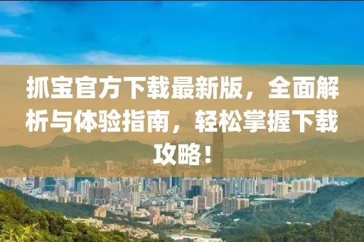 抓宝官方下载最新版，全面解析与体验指南，轻松掌握下载攻略！