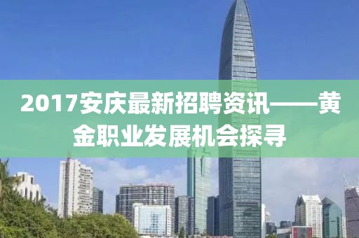 2017安庆最新招聘资讯——黄金职业发展机会探寻
