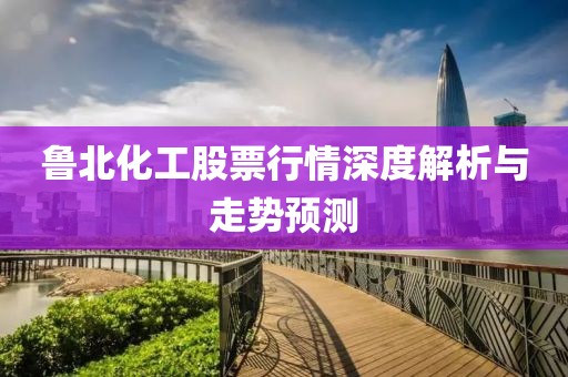 鲁北化工股票行情深度解析与走势预测