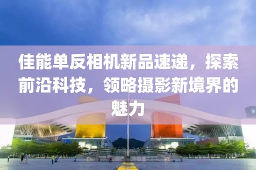 佳能单反相机新品速递，探索前沿科技，领略摄影新境界的魅力