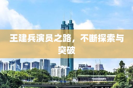 王建兵演员之路，不断探索与突破