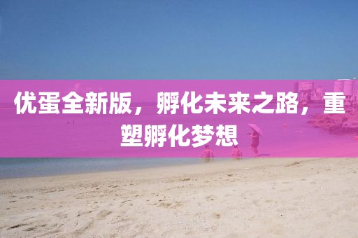 优蛋全新版，孵化未来之路，重塑孵化梦想