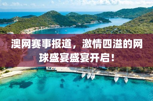 澳网赛事报道，激情四溢的网球盛宴盛宴开启！