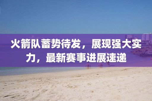 火箭队蓄势待发，展现强大实力，最新赛事进展速递