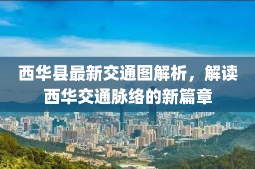 西华县最新交通图解析，解读西华交通脉络的新篇章