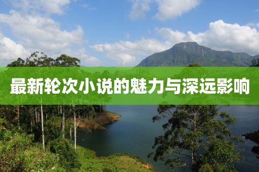 最新轮次小说的魅力与深远影响