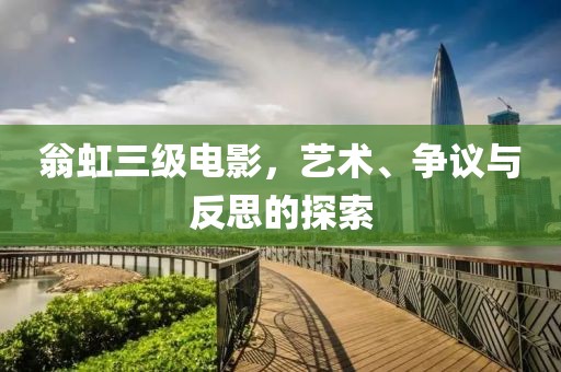 翁虹三级电影，艺术、争议与反思的探索