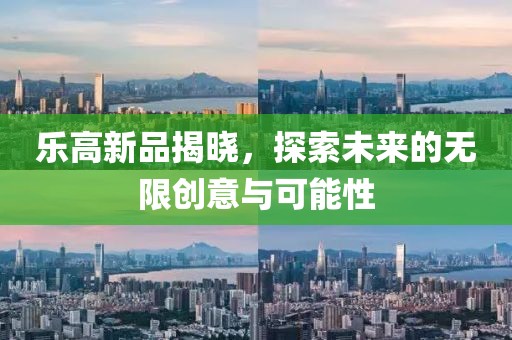 乐高新品揭晓，探索未来的无限创意与可能性