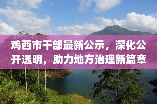 鸡西市干部最新公示，深化公开透明，助力地方治理新篇章