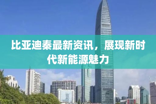 比亚迪秦最新资讯，展现新时代新能源魅力