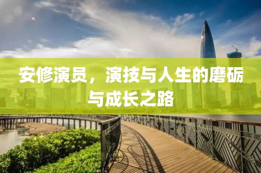 安修演员，演技与人生的磨砺与成长之路