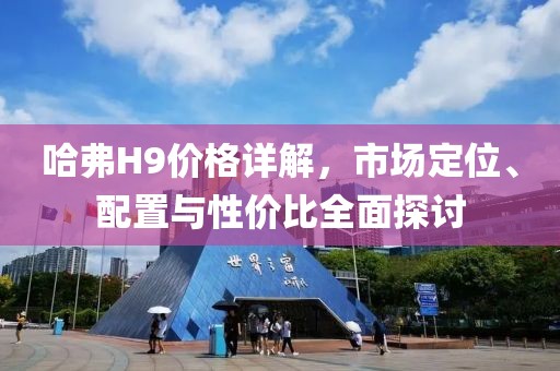 哈弗H9价格详解，市场定位、配置与性价比全面探讨