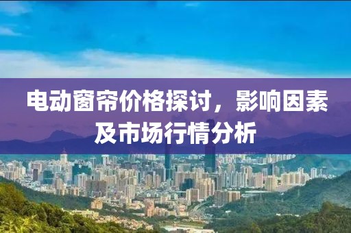 电动窗帘价格探讨，影响因素及市场行情分析