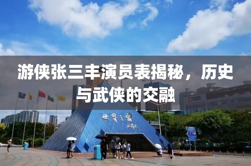游侠张三丰演员表揭秘，历史与武侠的交融