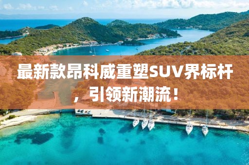 最新款昂科威重塑SUV界标杆，引领新潮流！