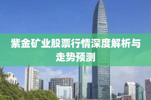紫金矿业股票行情深度解析与走势预测