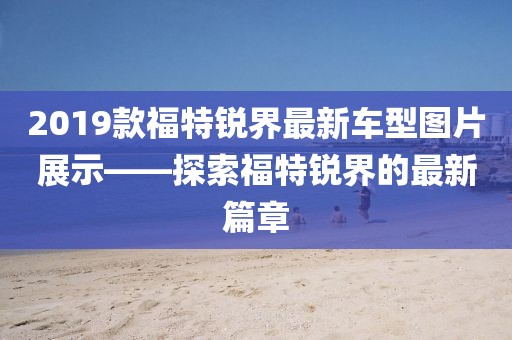 2019款福特锐界最新车型图片展示——探索福特锐界的最新篇章