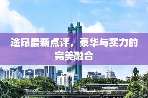 途昂最新点评，豪华与实力的完美融合