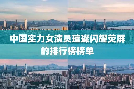 中国实力女演员璀璨闪耀荧屏的排行榜榜单