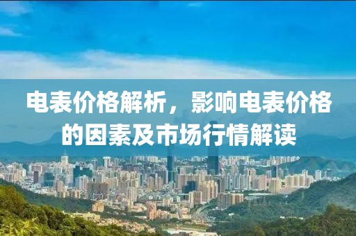 电表价格解析，影响电表价格的因素及市场行情解读